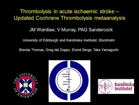Thrombolysis in acute ischaemic stroke – Updated Cochrane Thrombolysis metaanalysis JM Wardlaw, V Murray, PAG Sandercock University of Edinburgh and Karolinska.