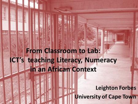 From Classroom to Lab: ICT’s teaching Literacy, Numeracy in an African Context Leighton Forbes University of Cape Town.