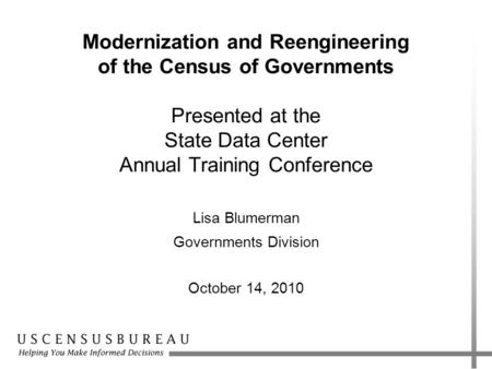Modernization and Reengineering of the Census of Governments Presented at the State Data Center Annual Training Conference Lisa Blumerman Governments Division.