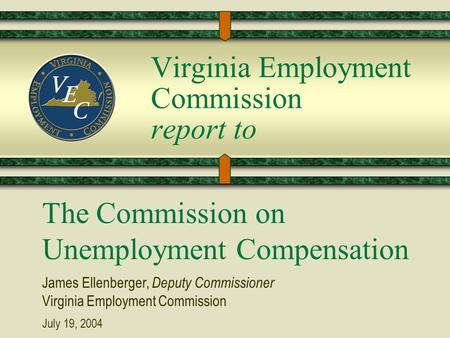 Virginia Employment Commission report to The Commission on Unemployment Compensation James Ellenberger, Deputy Commissioner Virginia Employment Commission.