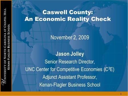 1 Caswell County: An Economic Reality Check November 2, 2009 Jason Jolley Senior Research Director, UNC Center for Competitive Economies (C 3 E) Adjunct.