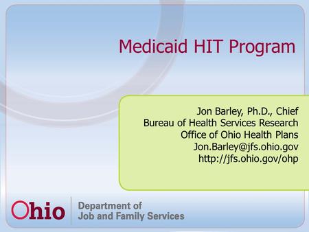 Medicaid HIT Program Jon Barley, Ph.D., Chief Bureau of Health Services Research Office of Ohio Health Plans
