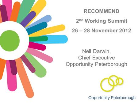 RECOMMEND 2 nd Working Summit 26 – 28 November 2012 Neil Darwin, Chief Executive Opportunity Peterborough.