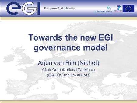 Towards the new EGI governance model Arjen van Rijn (Nikhef) Chair Organizational Taskforce (EGI_DS and Local Host)