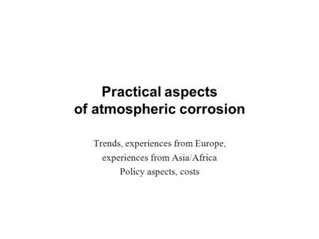 Practical aspects of atmospheric corrosion Trends, experiences from Europe, experiences from Asia/Africa Policy aspects, costs.