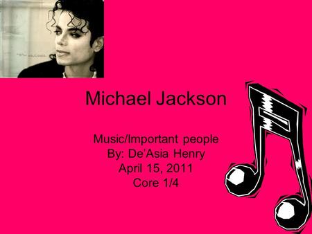 Michael Jackson Music/Important people By: De’Asia Henry April 15, 2011 Core 1/4.