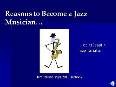 Jeff Carlsen ISys 201 - section2 1 Reasons to Become a Jazz Musician… …or at least a jazz fanatic.