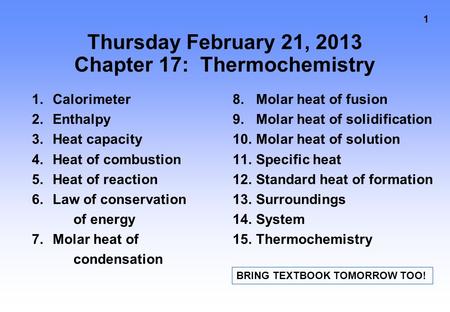 1 Thursday February 21, 2013 Chapter 17: Thermochemistry 1.Calorimeter 2.Enthalpy 3.Heat capacity 4.Heat of combustion 5.Heat of reaction 6.Law of conservation.