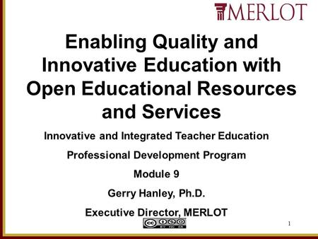 1 Innovative and Integrated Teacher Education Professional Development Program Module 9 Gerry Hanley, Ph.D. Executive Director, MERLOT Enabling Quality.