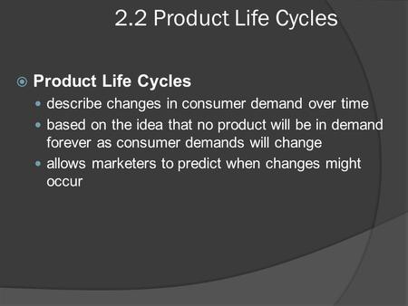 2.2 Product Life Cycles  Product Life Cycles describe changes in consumer demand over time based on the idea that no product will be in demand forever.