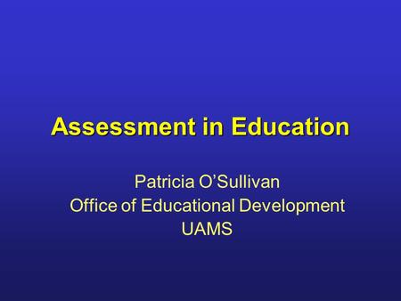 Assessment in Education Patricia O’Sullivan Office of Educational Development UAMS.