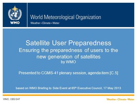Satellite User Preparedness Ensuring the preparedness of users to the new generation of satellites by WMO Presented to CGMS-41 plenary session, agenda.