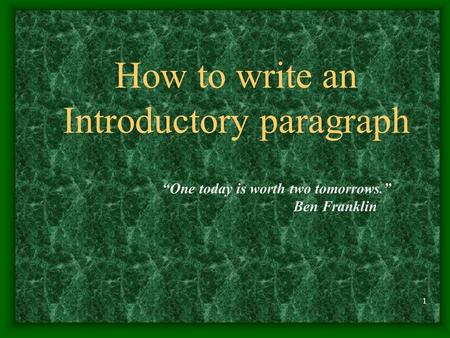1 How to write an Introductory paragraph “One today is worth two tomorrows.” Ben Franklin.