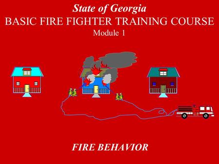 FIRE BEHAVIOR State of Georgia BASIC FIRE FIGHTER TRAINING COURSE Module 1.
