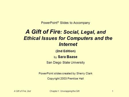 A Gift of Fire, 2edChapter 1: Unwrapping the Gift1 PowerPoint ® Slides to Accompany A Gift of Fire : Social, Legal, and Ethical Issues for Computers and.