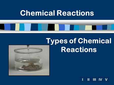 IIIIIIIVV Chemical Reactions Types of Chemical Reactions.