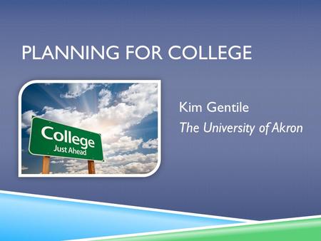 PLANNING FOR COLLEGE Kim Gentile The University of Akron.