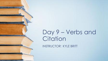 Day 9 – Verbs and Citation INSTRUCTOR: KYLE BRITT.