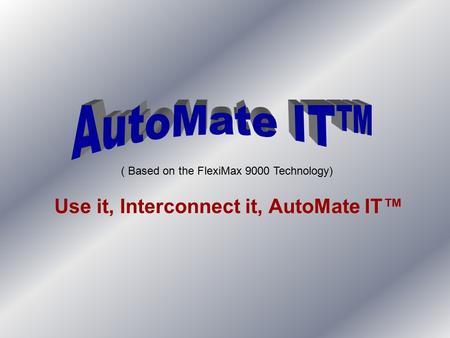 Use it, Interconnect it, AutoMate IT™ ( Based on the FlexiMax 9000 Technology)