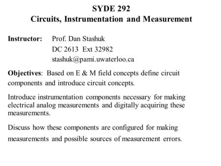 SYDE 292 Circuits, Instrumentation and Measurement Instructor: Prof. Dan Stashuk DC 2613 Ext 32982 Objectives: Based on E & M.