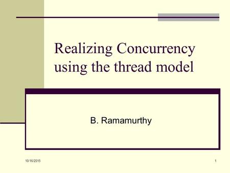 10/16/2015 1 Realizing Concurrency using the thread model B. Ramamurthy.