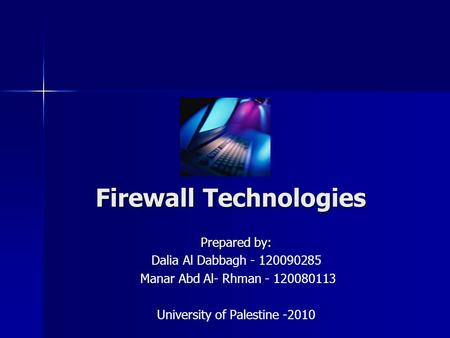 Firewall Technologies Prepared by: Dalia Al Dabbagh - 120090285 Manar Abd Al- Rhman - 120080113 University of Palestine -2010.