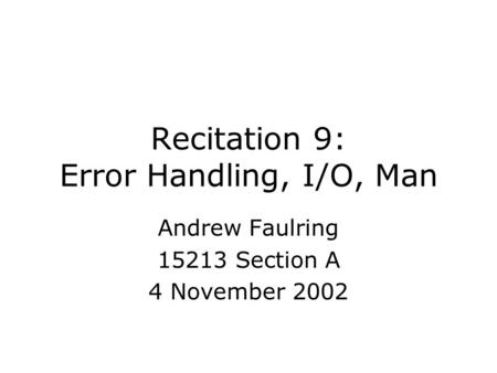 Recitation 9: Error Handling, I/O, Man Andrew Faulring 15213 Section A 4 November 2002.