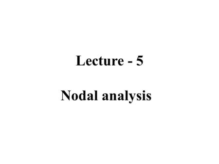 Lecture - 5 Nodal analysis. Outline Terms of describing circuits. The Node-Voltage method. The concept of supernode.