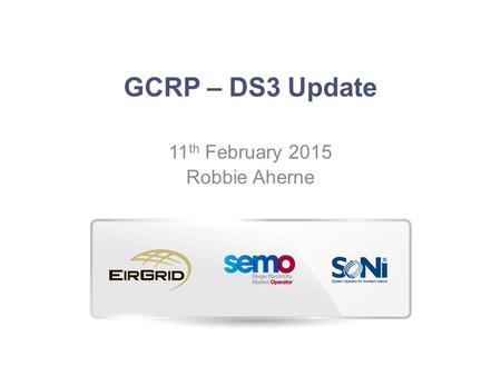 GCRP – DS3 Update 11 th February 2015 Robbie Aherne.
