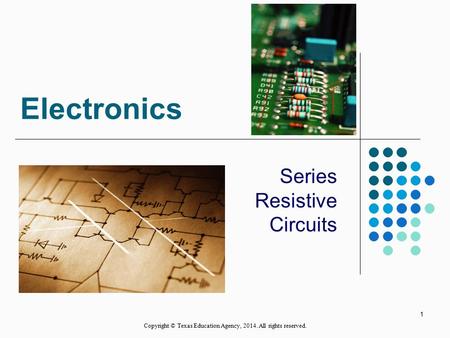 Electronics Series Resistive Circuits 1 Copyright © Texas Education Agency, 2014. All rights reserved.