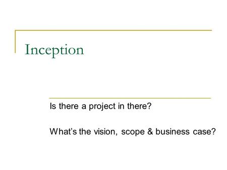 Inception Is there a project in there? What’s the vision, scope & business case?