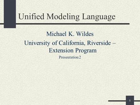 1 Unified Modeling Language Michael K. Wildes University of California, Riverside – Extension Program Presentation 2.