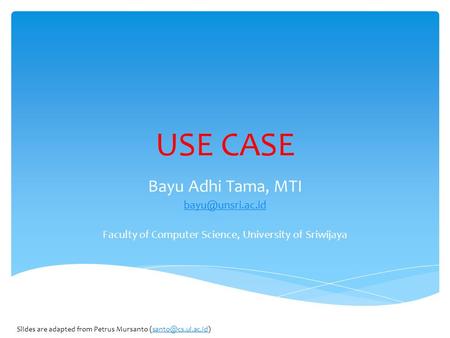 USE CASE Bayu Adhi Tama, MTI Faculty of Computer Science, University of Sriwijaya Slides are adapted from Petrus Mursanto