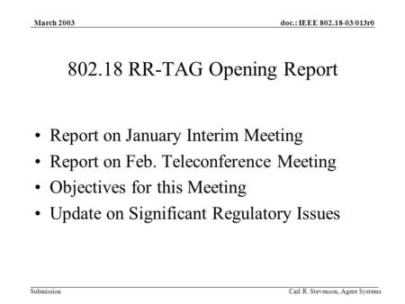 Doc.: IEEE 802.18-03/013r0 Submission March 2003 Carl R. Stevenson, Agere Systems 802.18 RR-TAG Opening Report Report on January Interim Meeting Report.