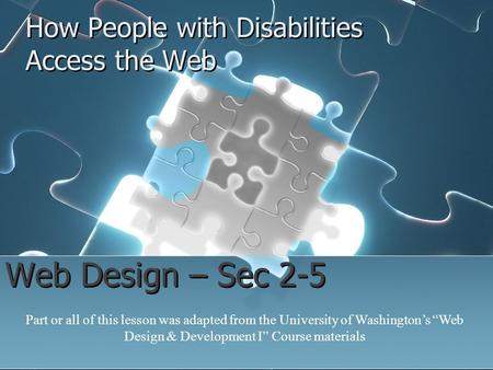 How People with Disabilities Access the Web Web Design – Sec 2-5 Part or all of this lesson was adapted from the University of Washington’s “Web Design.