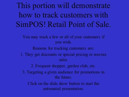 This portion will demonstrate how to track customers with SimPOS! Retail Point of Sale. You may track a few or all of your customers if you wish. Reasons.