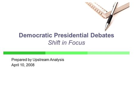 Prepared by Upstream Analysis April 10, 2008 Democratic Presidential Debates Shift in Focus.