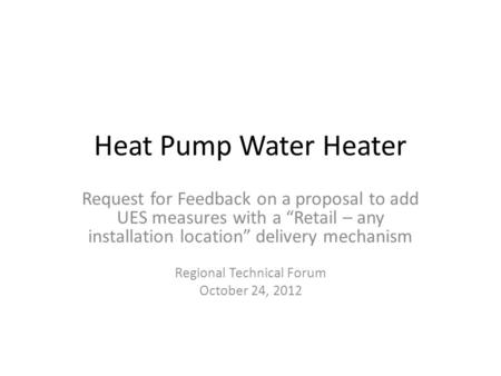 Heat Pump Water Heater Request for Feedback on a proposal to add UES measures with a “Retail – any installation location” delivery mechanism Regional Technical.