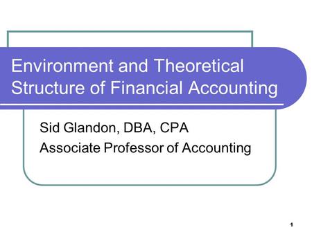 1 Environment and Theoretical Structure of Financial Accounting Sid Glandon, DBA, CPA Associate Professor of Accounting.