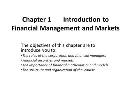 Chapter 1 Introduction to Financial Management and Markets The objectives of this chapter are to introduce you to: The roles of the corporation and financial.