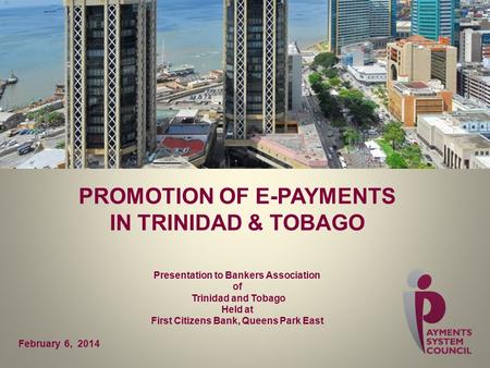 PROMOTION OF E-PAYMENTS IN TRINIDAD & TOBAGO Presentation to Bankers Association of Trinidad and Tobago Held at First Citizens Bank, Queens Park East February.