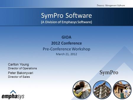 Treasury Management Software SymPro Software (A Division of Emphasys Software) GIOA 2012 Conference Pre-Conference Workshop March 21, 2012 Peter Bakonyvari.