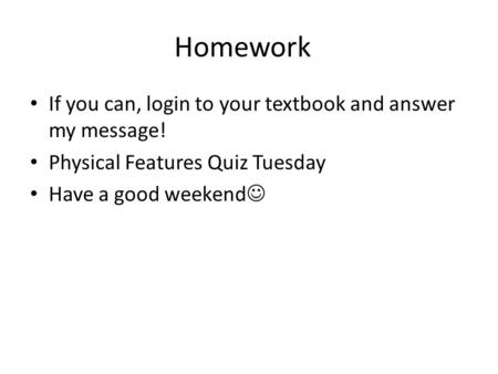 Homework If you can, login to your textbook and answer my message! Physical Features Quiz Tuesday Have a good weekend.