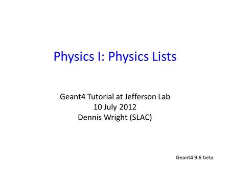 Physics I: Physics Lists Geant4 Tutorial at Jefferson Lab 10 July 2012 Dennis Wright (SLAC) Geant4 9.6 beta.