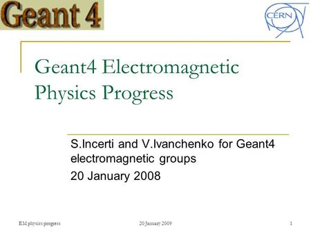 EM physics progress20 January 20091 Geant4 Electromagnetic Physics Progress S.Incerti and V.Ivanchenko for Geant4 electromagnetic groups 20 January 2008.
