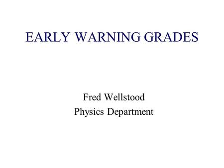 EARLY WARNING GRADES Fred Wellstood Physics Department.