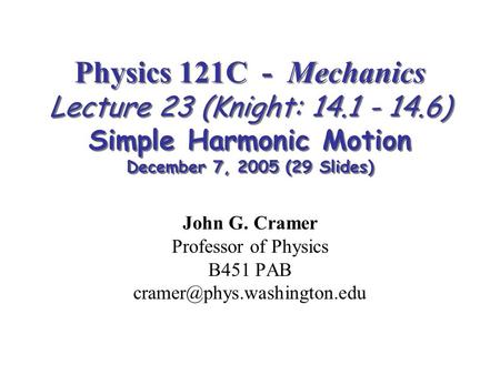 Physics 121C - Mechanics Lecture 23 (Knight: 14.1 - 14.6) Simple Harmonic Motion December 7, 2005 (29 Slides) John G. Cramer Professor of Physics B451.