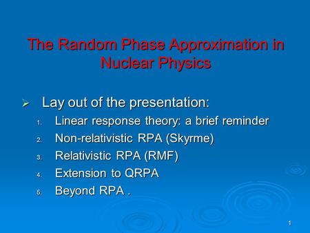 1 The Random Phase Approximation in Nuclear Physics  Lay out of the presentation: 1. Linear response theory: a brief reminder 2. Non-relativistic RPA.