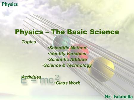 Physics – The Basic Science Topics Scientific Method Identify Variables Scientific Attitude Science & Technology Activities Class Work.