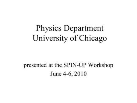 Physics Department University of Chicago presented at the SPIN-UP Workshop June 4-6, 2010.